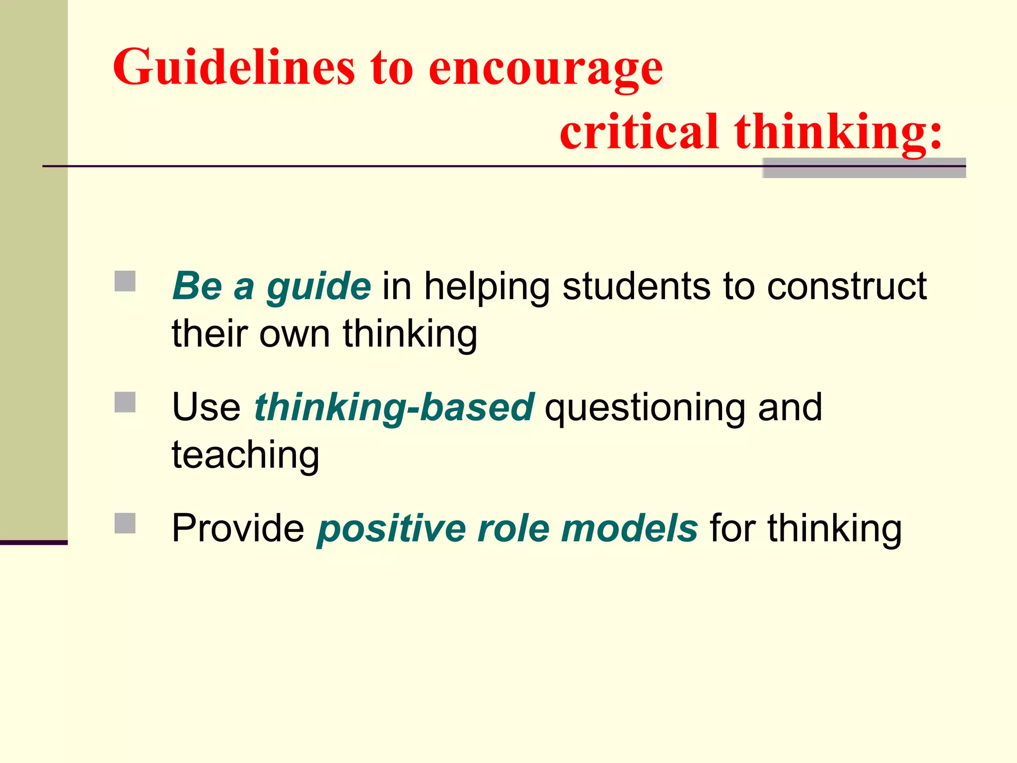 Guidelines to encourage 
critical thinking: 
 Be a guide in helping students to construct 
their own thinking 
 Use thinking-based questioning and 
teaching 
 Provide positive role models for thinking 
 