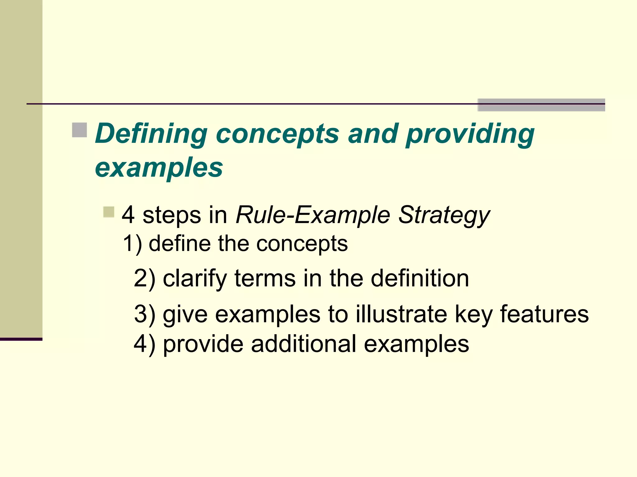 Defining concepts and providing 
examples 
 4 steps in Rule-Example Strategy 
1) define the concepts 
2) clarify terms in the definition 
3) give examples to illustrate key features 
4) provide additional examples 
 