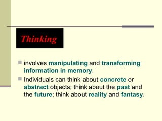 Thinking 
 involves manipulating and transforming 
information in memory. 
 Individuals can think about concrete or 
abstract objects; think about the past and 
the future; think about reality and fantasy. 
 