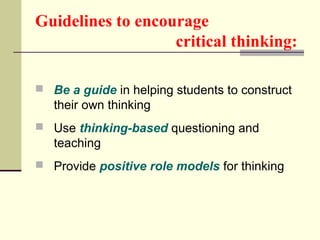 Guidelines to encourage 
critical thinking: 
 Be a guide in helping students to construct 
their own thinking 
 Use thinking-based questioning and 
teaching 
 Provide positive role models for thinking 
 