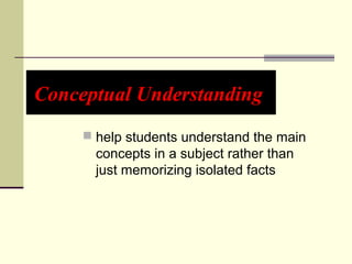 Conceptual Understanding 
 help students understand the main 
concepts in a subject rather than 
just memorizing isolated facts 
 