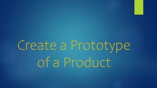 Create a Prototype
of a Product
 