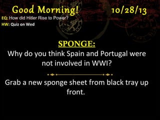 Good Morning!

EQ: How did Hitler Rise to Power?
HW: Quiz on Wed

10/28/13

SPONGE:
Why do you think Spain and Portugal were
not involved in WWI?
Grab a new sponge sheet from black tray up
front.

 