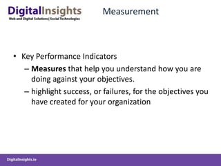 Measurement



• Key Performance Indicators
   – Measures that help you understand how you are
     doing against your objectives.
   – highlight success, or failures, for the objectives you
     have created for your organization
 