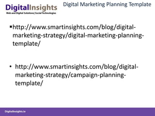 Digital Marketing Planning Template


http://www.smartinsights.com/blog/digital-
 marketing-strategy/digital-marketing-planning-
 template/


• http://www.smartinsights.com/blog/digital-
  marketing-strategy/campaign-planning-
  template/
 