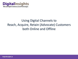 Using Digital Channels to
Reach, Acquire, Retain (Advocate) Customers
          both Online and Offline
 