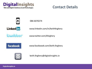 Contact Details


086 6070274


www.linkedin.com/in/keithfeighery


www.twitter.com/kfeighery



www.faceboook.com/keith.feighery



keith.feighery@digitalinsights.ie
 