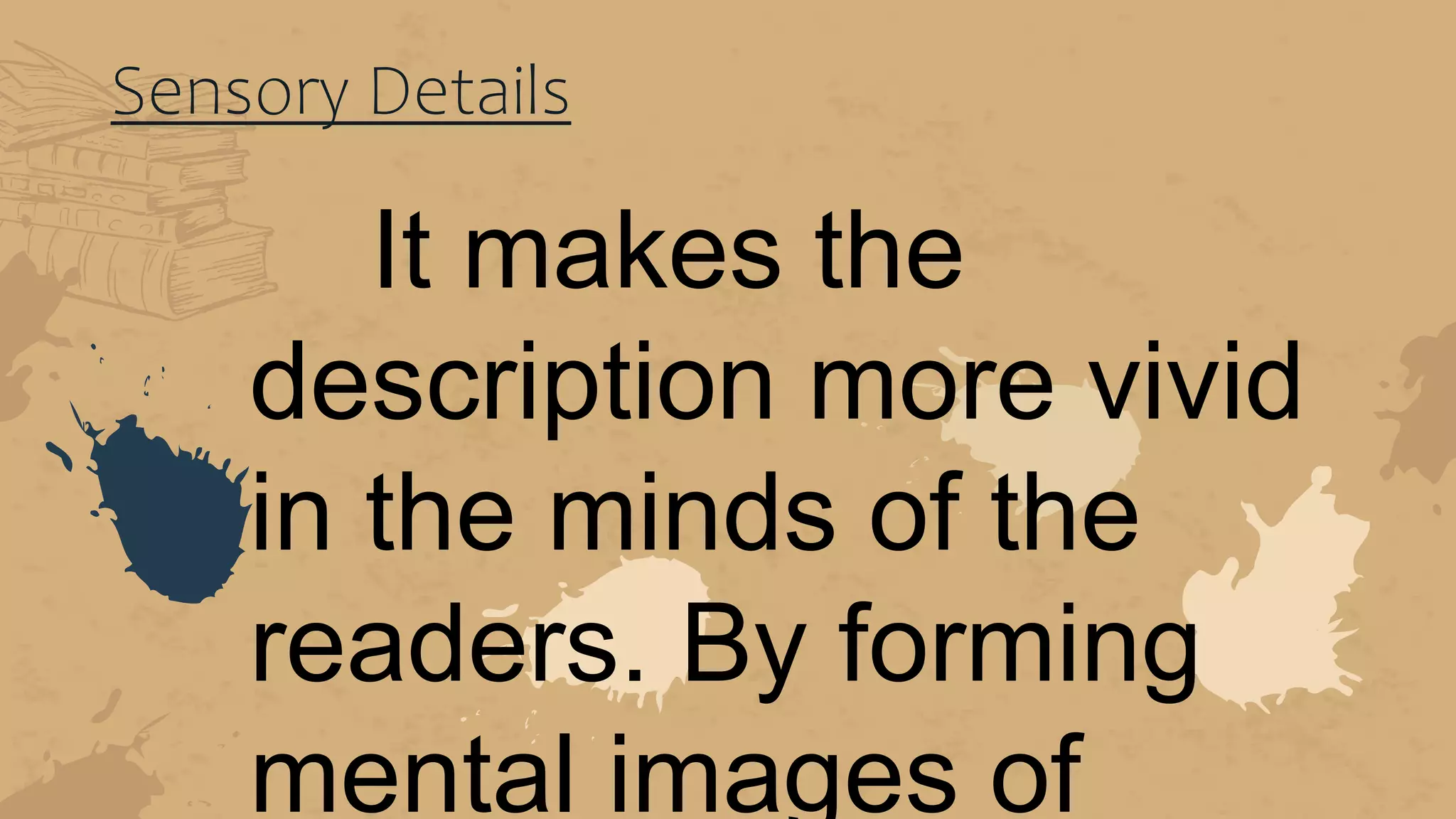 Sensory Details
It makes the
description more vivid
in the minds of the
readers. By forming
mental images of
 