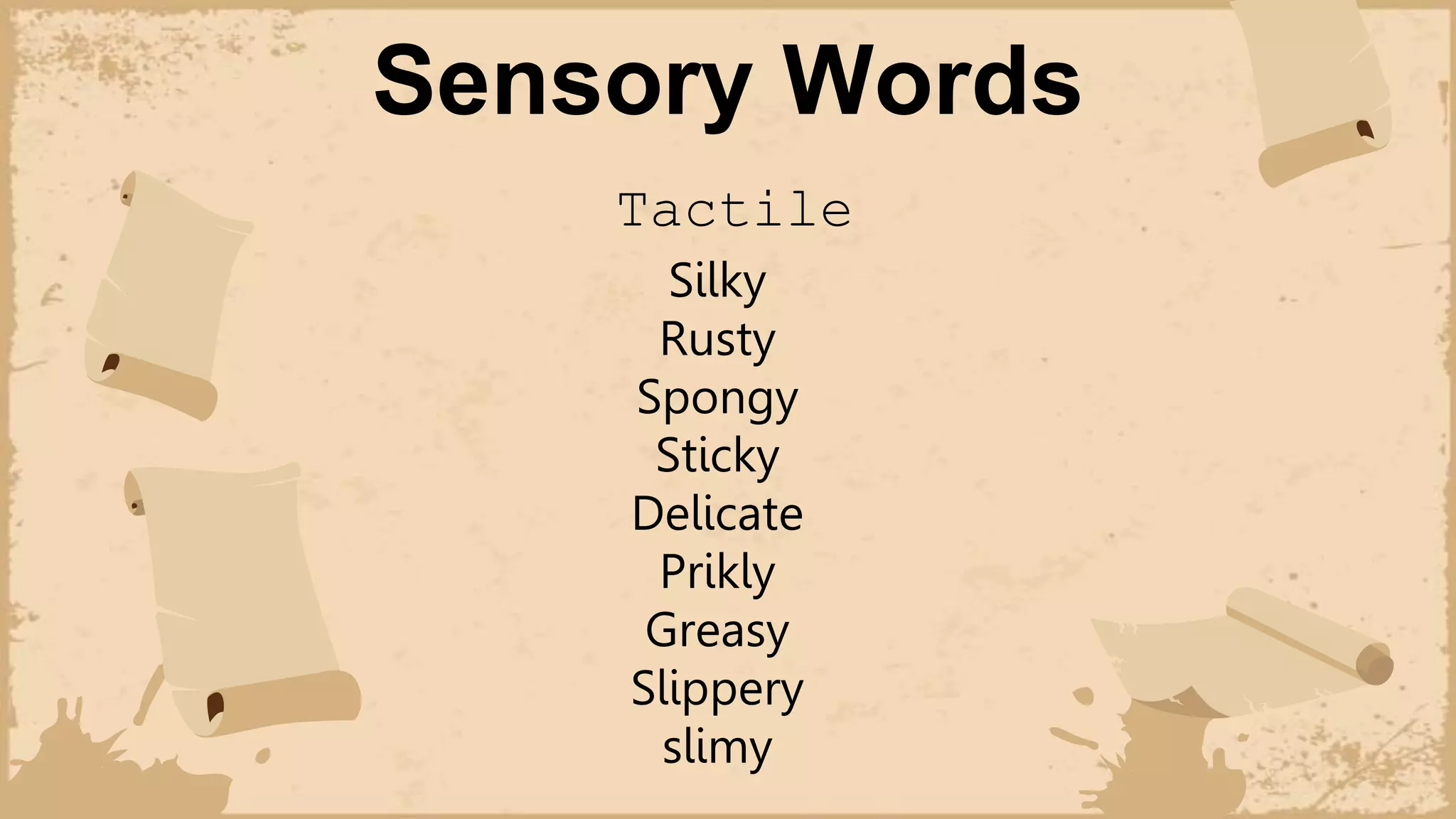 Sensory Words
Tactile
Silky
Rusty
Spongy
Sticky
Delicate
Prikly
Greasy
Slippery
slimy
 
