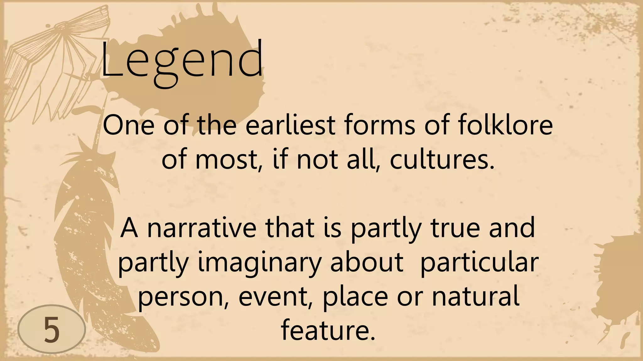Legend
One of the earliest forms of folklore
of most, if not all, cultures.
A narrative that is partly true and
partly imaginary about particular
person, event, place or natural
feature.
5
 