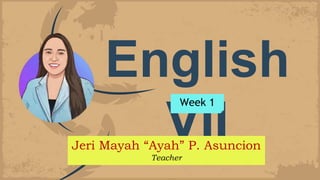 English
VII
Jeri Mayah “Ayah” P. Asuncion
Teacher
Week 1
 