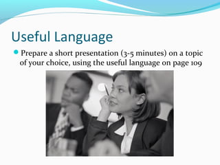Useful Language
Prepare a short presentation (3-5 minutes) on a topic
of your choice, using the useful language on page 109
 