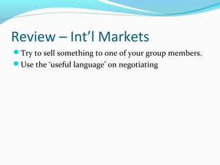 Review – Int’l Markets
Try to sell something to one of your group members.
Use the ‘useful language’ on negotiating
 