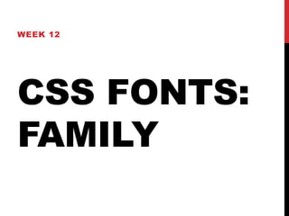 WEEK 12 
CSS FONTS: 
FAMILY 
 
