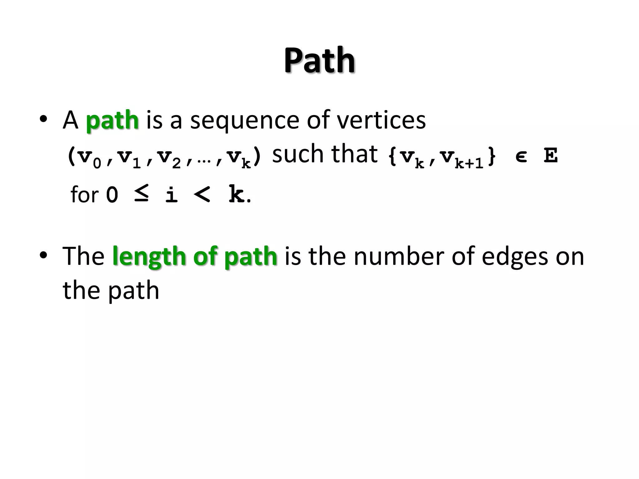 Path
• A path is a sequence of vertices
(v0,v1,v2,…,vk) such that {vk,vk+1} ϵ E
for 0 ≤ i < k.
• The length of path is the number of edges on
the path
 