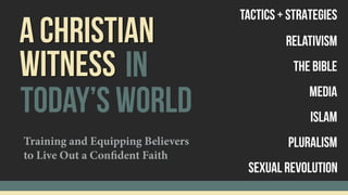 A cHRISTIAN
today’s world
WITNESS in
Tactics + sTRATEGIES
Relativism
The Bible
Pluralism
Islam
Sexual Revolution
Media
Training and Equipping Believers
to Live Out a Confident Faith
 