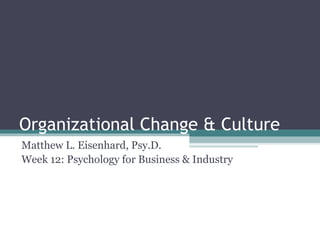 Organizational Change & Culture
Matthew L. Eisenhard, Psy.D.
Week 12: Psychology for Business & Industry
 