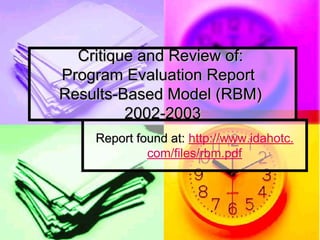 Critique and Review of:
Program Evaluation Report
Results-Based Model (RBM)
         2002-2003
    Report found at: http://www.idahotc.
             com/files/rbm.pdf
 