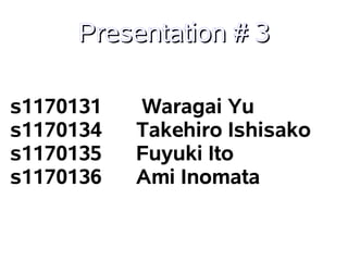 Presentation # 3

s1170131   Waragai Yu
s1170134   Takehiro Ishisako
s1170135   Fuyuki Ito
s1170136   Ami Inomata
 