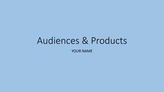 Audiences & Products
YOUR NAME
 
