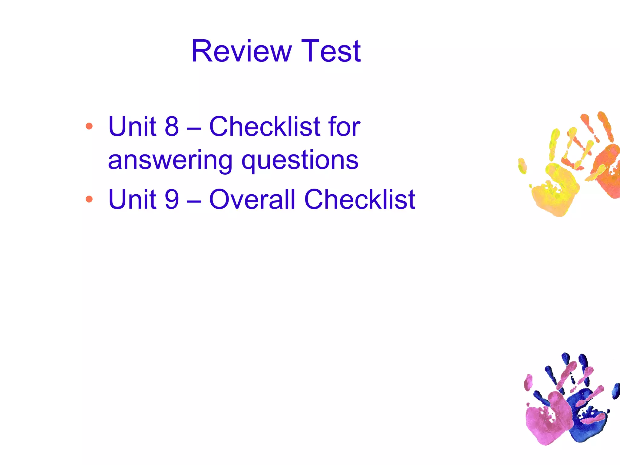 Review Test
• Unit 8 – Checklist for
answering questions
• Unit 9 – Overall Checklist
 