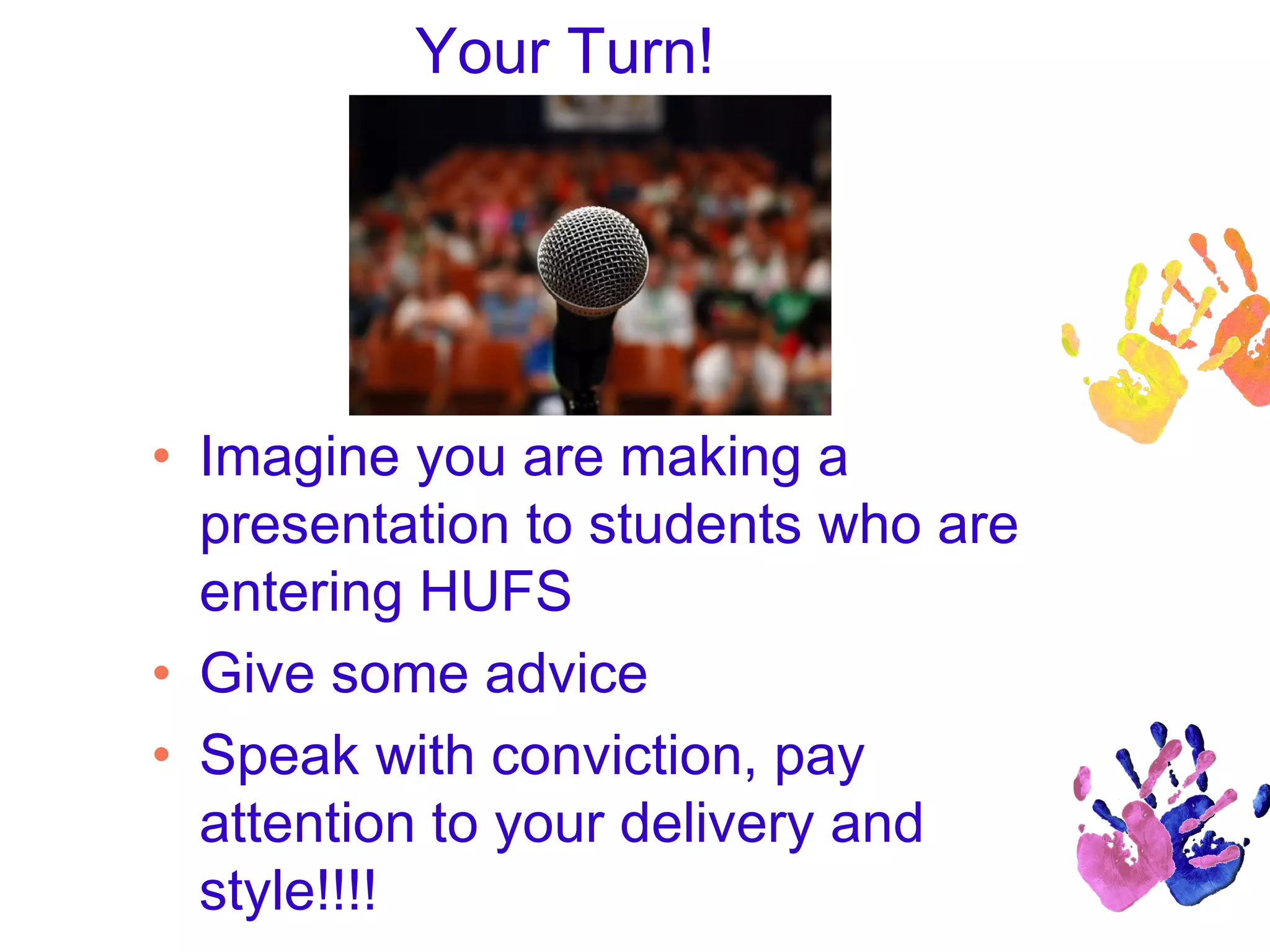 Your Turn!
• Imagine you are making a
presentation to students who are
entering HUFS
• Give some advice
• Speak with conviction, pay
attention to your delivery and
style!!!!
 