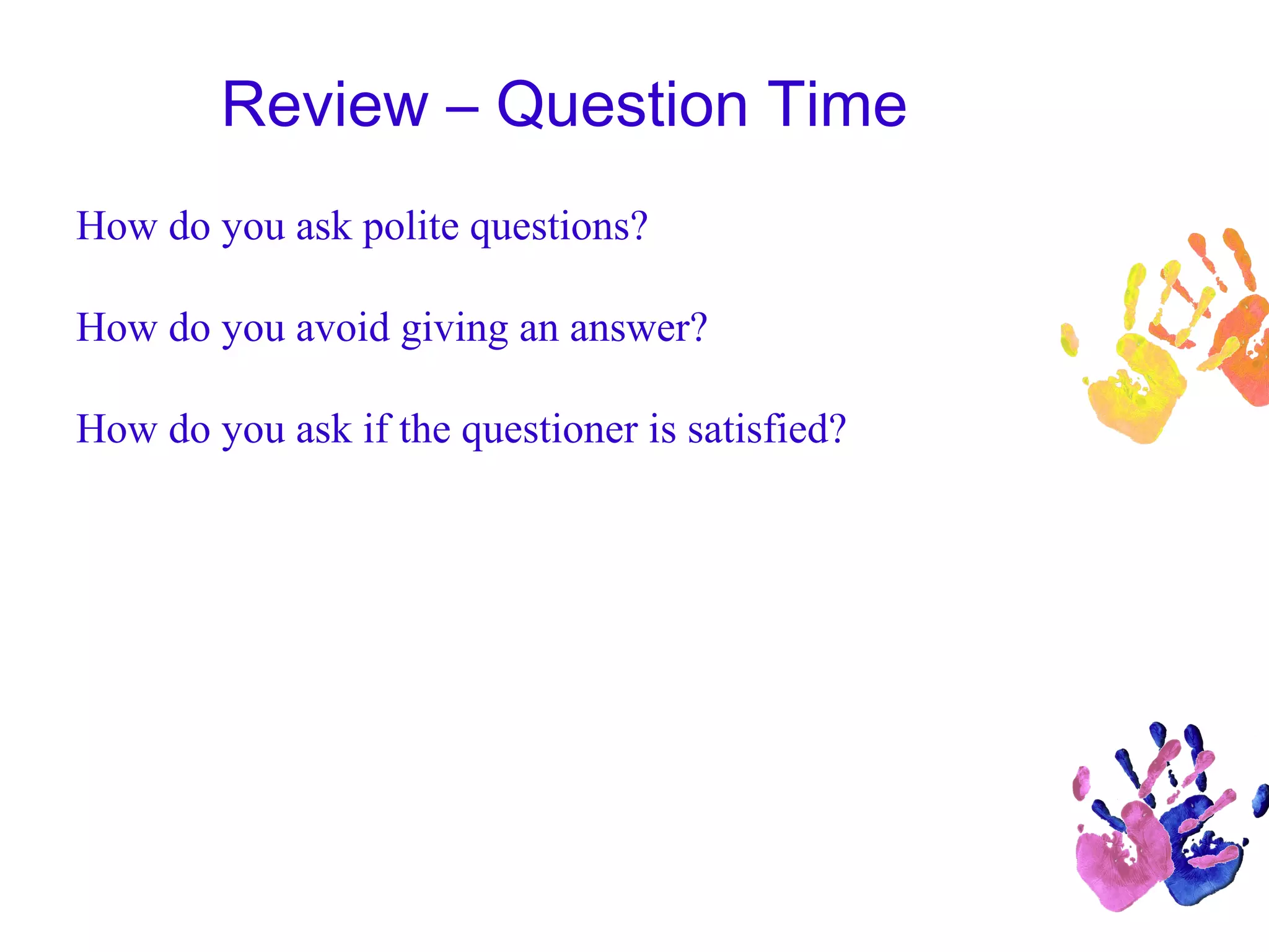Review – Question Time
How do you ask polite questions?
How do you avoid giving an answer?
How do you ask if the questioner is satisfied?
 