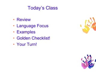 Today’s Class
• Review
• Language Focus
• Examples
• Golden Checklist!
• Your Turn!
 