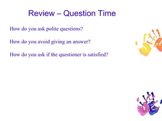 Review – Question Time
How do you ask polite questions?
How do you avoid giving an answer?
How do you ask if the questioner is satisfied?
 