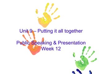 Unit 9 – Putting it all together
Public Speaking & Presentation
Week 12
 