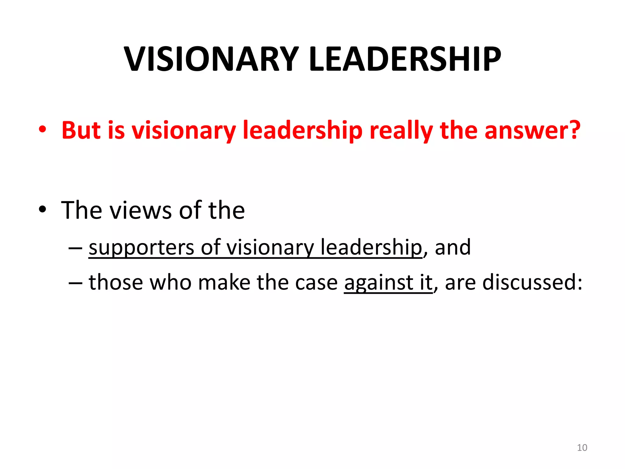 VISIONARY LEADERSHIP
• But is visionary leadership really the answer?
• The views of the
– supporters of visionary leadership, and
– those who make the case against it, are discussed:

10

 