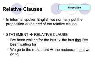 Relative Clauses                       Preposition



 Ininformal spoken English we normally put the
  preposition at the end of the relative clause.

 STATEMENT     RELATIVE CLAUSE
   I've been waiting for the bus  the bus that I've
    been waiting for
   We go to the restaurant  the restaurant that we
    go to
 