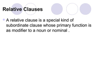 Relative Clauses
A relative clause is a special kind of
 subordinate clause whose primary function is
 as modifier to a noun or nominal .
 