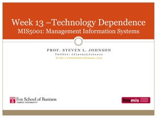 Week 13 –Technology Dependence
 MIS5001: Management Information Systems

          PROF. STEVEN L. JOHNSON
            Twitter: @StevenLJohnson
             http://stevenljohnson.org
 