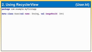 package com.example.myfirstapp
data class User(val name: String, val imageResId: Int)
2. Using RecyclerView (User.kt)
 