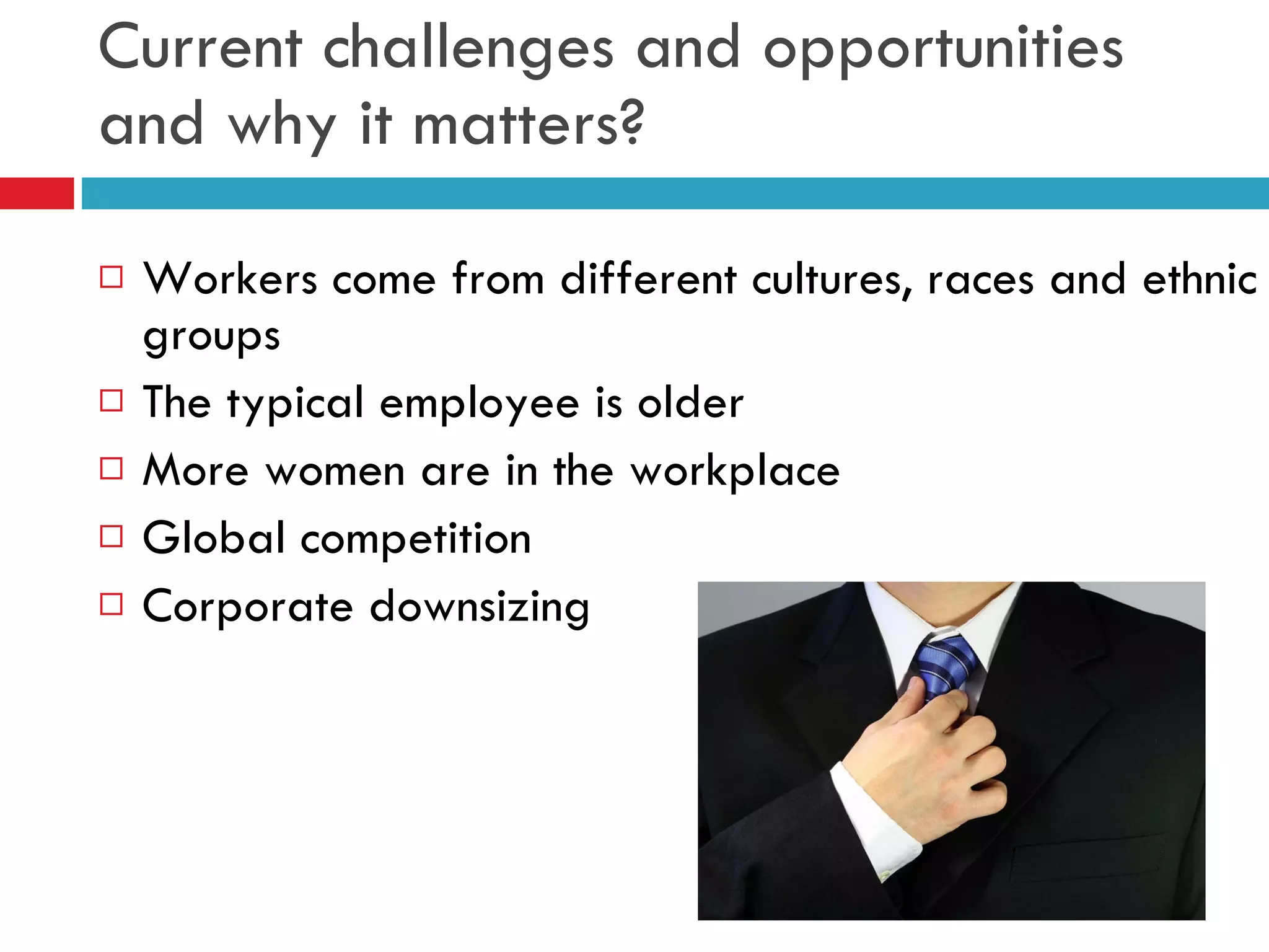Current challenges and opportunities and why it matters? Workers come from different cultures, races and ethnic groups The typical employee is older More women are in the workplace Global competition Corporate downsizing 