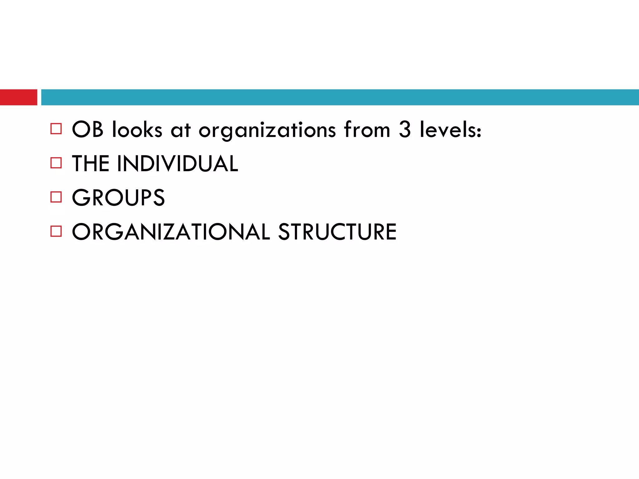 OB looks at organizations from 3 levels: THE INDIVIDUAL GROUPS ORGANIZATIONAL STRUCTURE 
