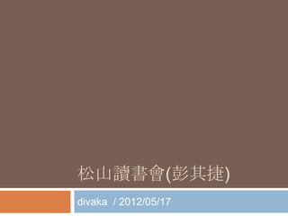 松山讀書會(彭其捷)
divaka / 2012/05/17
 