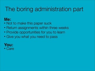 The boring administration part
Me:

• Not to make this paper suck
• Return assignments within three weeks
• Provide opportunities for you to learn
• Give you what you need to pass

You:

• Care

 