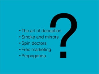 ?

• The art of deception
• Smoke and mirrors
• Spin doctors
• Free marketing
• Propaganda

 
