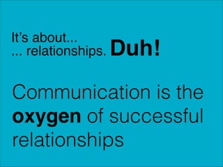 It’s about...
... relationships.

Duh!

!

Communication is the
oxygen of successful
relationships

 