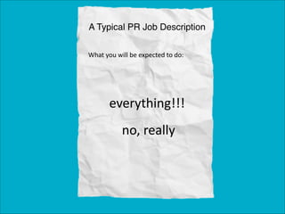 A Typical PR Job Description
What	
  you	
  will	
  be	
  expected	
  to	
  do:

everything!!!
no, really

 