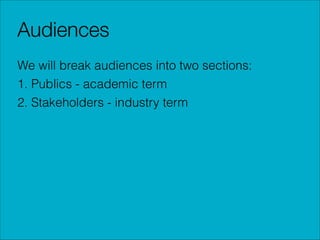 Audiences
We will break audiences into two sections:
1. Publics - academic term
2. Stakeholders - industry term

 