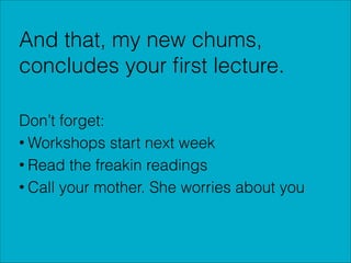 And that, my new chums,
concludes your ﬁrst lecture.
!

Don’t forget:
• Workshops start next week
• Read the freakin readings
• Call your mother. She worries about you

 