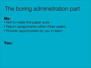 The boring administration part
Me:

• Not to make this paper suck
• Return assignments within three weeks
• Provide opportunities for you to learn

You:

 