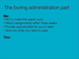 The boring administration part
Me:

• Not to make this paper suck
• Return assignments within three weeks
• Provide opportunities for you to learn
• Give you what you need to pass

You:

 