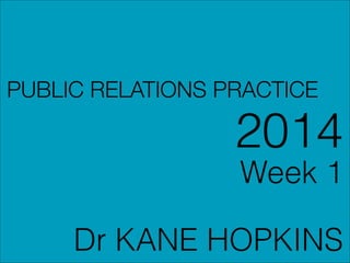 PUBLIC RELATIONS PRACTICE

2014
Week 1
!

Dr KANE HOPKINS

 