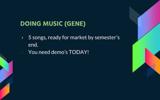DOING MUSIC (GENE)
› 5 songs, ready for market by semester’s
end.
› You need demo’s TODAY!
 
