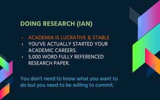 DOING RESEARCH (IAN)
› ACADEMIA IS LUCRATIVE & STABLE
› YOU’VE ACTUALLY STARTED YOUR
ACADEMIC CAREERS.
› 5,000 WORD FULLY REFERENCED
RESEARCH PAPER.
You don’t need to know what you want to
do but you need to be willing to commit.
 