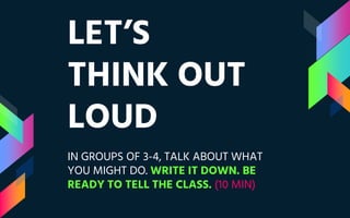 LET’S
THINK OUT
LOUD
IN GROUPS OF 3-4, TALK ABOUT WHAT
YOU MIGHT DO. WRITE IT DOWN. BE
READY TO TELL THE CLASS. (10 MIN)
 
